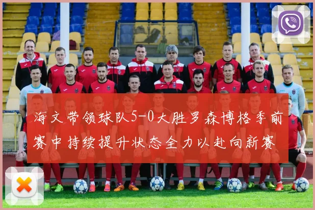 海文带领球队5-0大胜罗森博格季前赛中持续提升状态全力以赴向新赛季进发