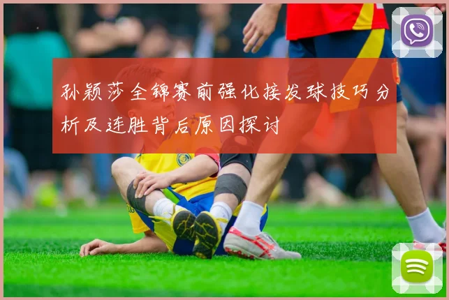 孙颖莎全锦赛前强化接发球技巧分析及连胜背后原因探讨