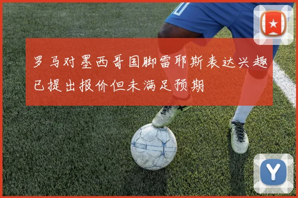 罗马对墨西哥国脚雷耶斯表达兴趣已提出报价但未满足预期