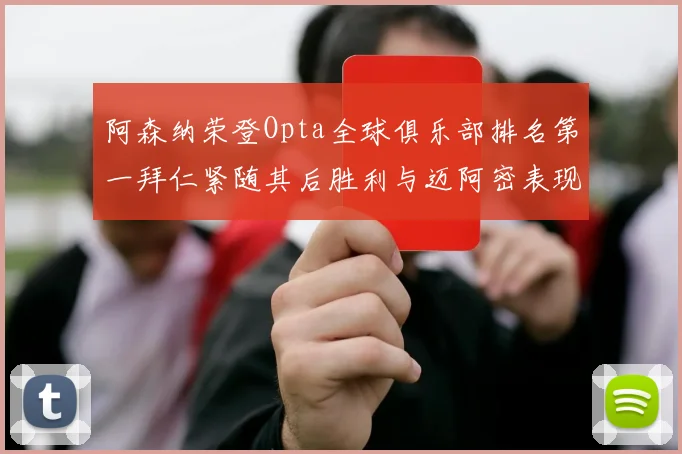 阿森纳荣登Opta全球俱乐部排名第一拜仁紧随其后胜利与迈阿密表现不俗