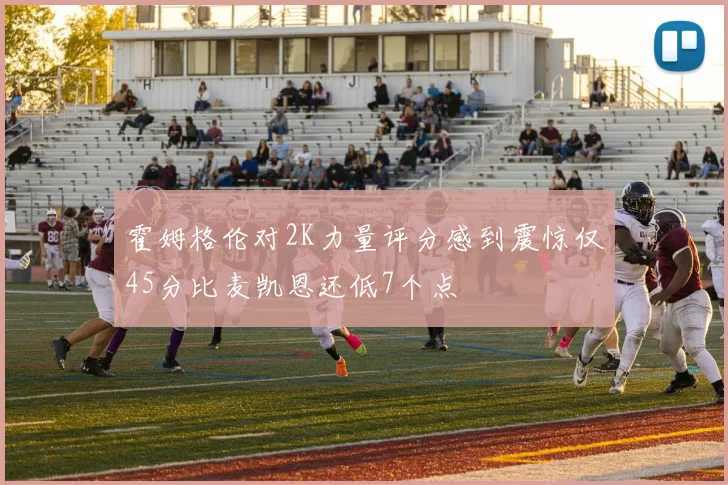 霍姆格伦对2K力量评分感到震惊仅45分比麦凯恩还低7个点